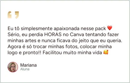 Depoimento de Mariana, aluna: “Eu tô simplesmente apaixonada nesse pack Sério, eu perdia HORAS no Canva tentando fazer minhas artes e nunca ficava do jeito que eu queria. Agora é só trocar minhas fotos, colocar minha logo e pronto!! Facilitou muito minha vida”