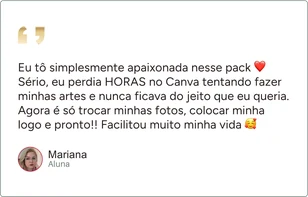 Depoimento de Mariana, aluna: “Eu tô simplesmente apaixonada nesse pack Sério, eu perdia HORAS no Canva tentando fazer minhas artes e nunca ficava do jeito que eu queria. Agora é só trocar minhas fotos, colocar minha logo e pronto!! Facilitou muito minha vida”